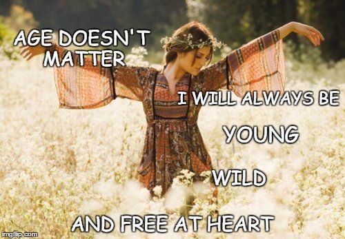 Forever A Flower Child | AGE DOESN'T MATTER; I WILL
ALWAYS
BE; YOUNG; WILD; AND FREE AT HEART | image tagged in flower child | made w/ Imgflip meme maker
