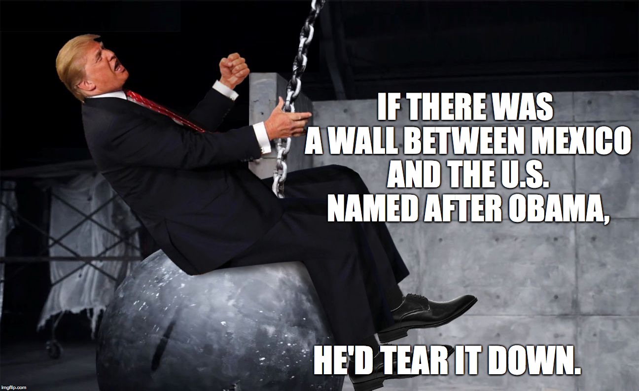 IF THERE WAS A WALL BETWEEN MEXICO AND THE U.S. NAMED AFTER OBAMA, HE'D TEAR IT DOWN. | image tagged in donald trump wrecking ball | made w/ Imgflip meme maker