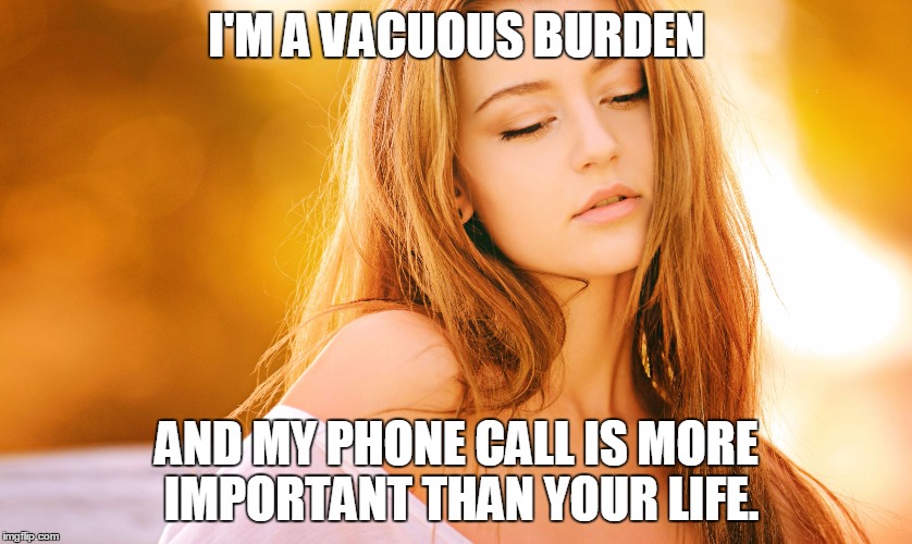 Phone Whore. | I'M A VACUOUS BURDEN; AND MY PHONE CALL IS MORE IMPORTANT THAN YOUR LIFE. | image tagged in phonewhore,whore,phone,cell phone,death battle | made w/ Imgflip meme maker