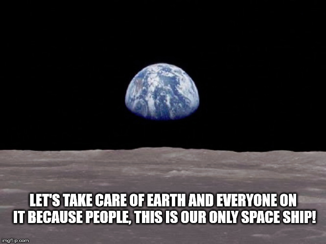 Spaceship Earth | LET'S TAKE CARE OF EARTH AND EVERYONE ON IT BECAUSE PEOPLE, THIS IS OUR ONLY SPACE SHIP! | image tagged in space | made w/ Imgflip meme maker
