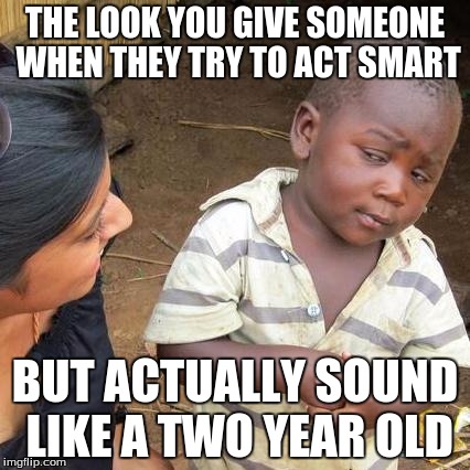 Third World Skeptical Kid Meme | THE LOOK YOU GIVE SOMEONE WHEN THEY TRY TO ACT SMART; BUT ACTUALLY SOUND LIKE A TWO YEAR OLD | image tagged in memes,third world skeptical kid | made w/ Imgflip meme maker