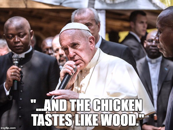 Rapper Pope | "...AND THE CHICKEN TASTES LIKE WOOD." | image tagged in rapper pope | made w/ Imgflip meme maker