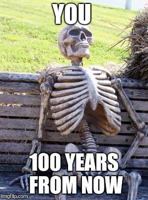 Waiting Skeleton Meme | YOU 100 YEARS FROM NOW | image tagged in memes,waiting skeleton | made w/ Imgflip meme maker