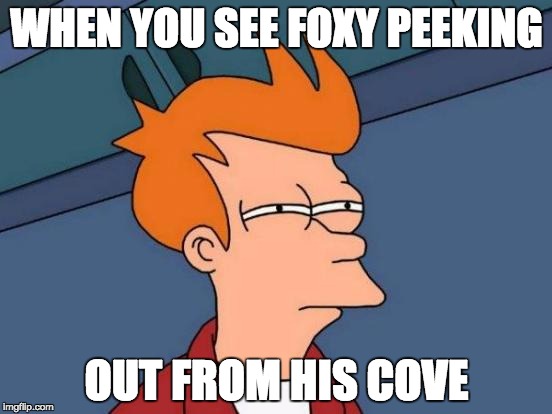 Futurama Fry Meme | WHEN YOU SEE FOXY PEEKING; OUT FROM HIS COVE | image tagged in memes,futurama fry,foxy,fnaf | made w/ Imgflip meme maker