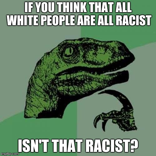Philosoraptor | IF YOU THINK THAT ALL WHITE PEOPLE ARE ALL RACIST; ISN'T THAT RACIST? | image tagged in memes,philosoraptor | made w/ Imgflip meme maker