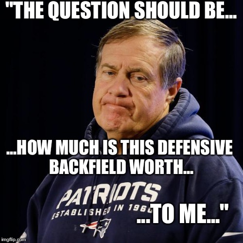 Belichick | "THE QUESTION SHOULD BE... ...HOW MUCH IS THIS DEFENSIVE BACKFIELD WORTH... ...TO ME..." | image tagged in belichick | made w/ Imgflip meme maker