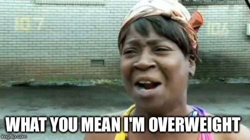 Ain't Nobody Got Time For That | WHAT YOU MEAN I'M OVERWEIGHT | image tagged in memes,aint nobody got time for that | made w/ Imgflip meme maker