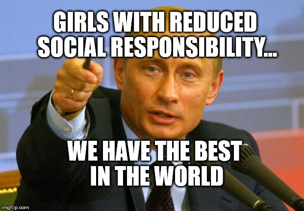 Good Guy Putin | GIRLS WITH REDUCED SOCIAL RESPONSIBILITY... WE HAVE THE BEST IN THE WORLD | image tagged in memes,good guy putin | made w/ Imgflip meme maker