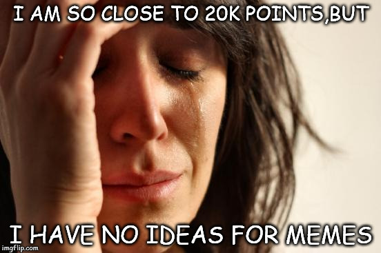 First World Problems Meme | I AM SO CLOSE TO 20K POINTS,BUT; I HAVE NO IDEAS FOR MEMES | image tagged in memes,first world problems | made w/ Imgflip meme maker