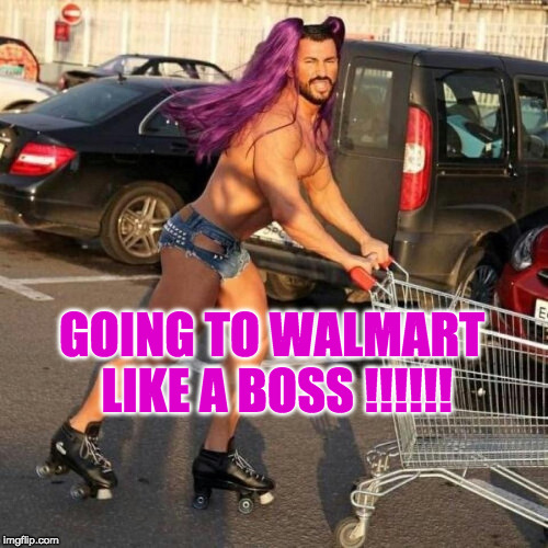 GOING TO WALMART LIKE A BOSS !!!!!! | image tagged in walmart,people of walmart,welcome to walmart,gay,too funny,memes | made w/ Imgflip meme maker