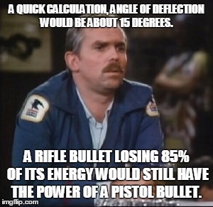 A QUICK CALCULATION, ANGLE OF DEFLECTION WOULD BE ABOUT 15 DEGREES. A RIFLE BULLET LOSING 85% OF ITS ENERGY WOULD STILL HAVE THE POWER OF A PISTOL BULLET. | image tagged in cliffie,cliffclavin,cheers,bullettrajectory | made w/ Imgflip meme maker