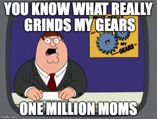 Peter Griffin News Meme | YOU KNOW WHAT REALLY GRINDS MY GEARS; ONE MILLION MOMS | image tagged in memes,peter griffin news | made w/ Imgflip meme maker