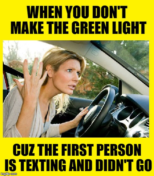 OMG this drives me CRAZY | WHEN YOU DON'T MAKE THE GREEN LIGHT; CUZ THE FIRST PERSON IS TEXTING AND DIDN'T GO | image tagged in mad,memes,funny,texting,driving,texting and driving | made w/ Imgflip meme maker