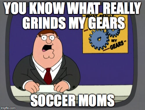 Peter Griffin News | YOU KNOW WHAT REALLY GRINDS MY GEARS; SOCCER MOMS | image tagged in memes,peter griffin news | made w/ Imgflip meme maker