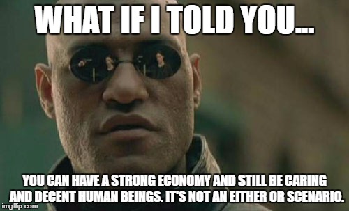 Matrix Morpheus | WHAT IF I TOLD YOU... YOU CAN HAVE A STRONG ECONOMY AND STILL BE CARING  AND DECENT HUMAN BEINGS. IT'S NOT AN EITHER OR SCENARIO. | image tagged in memes,matrix morpheus | made w/ Imgflip meme maker
