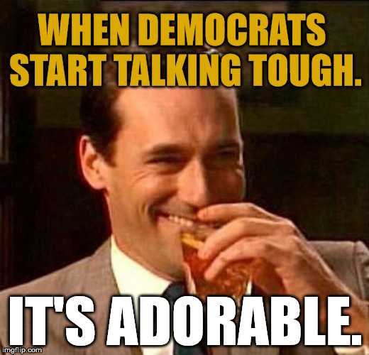 Laughing Don Draper | WHEN DEMOCRATS START TALKING TOUGH. IT'S ADORABLE. | image tagged in laughing don draper | made w/ Imgflip meme maker