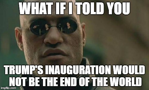 Matrix Morpheus | WHAT IF I TOLD YOU; TRUMP'S INAUGURATION WOULD NOT BE THE END OF THE WORLD | image tagged in memes,matrix morpheus | made w/ Imgflip meme maker