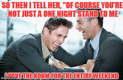 men laughing | SO THEN I TELL HER, "OF COURSE YOU'RE NOT JUST A ONE NIGHT STAND TO ME; I HAVE THE ROOM FOR THE ENTIRE WEEKEND | image tagged in men laughing | made w/ Imgflip meme maker