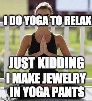 Angry yoga | I DO YOGA TO RELAX; JUST KIDDING; I MAKE JEWELRY IN YOGA PANTS | image tagged in angry yoga | made w/ Imgflip meme maker