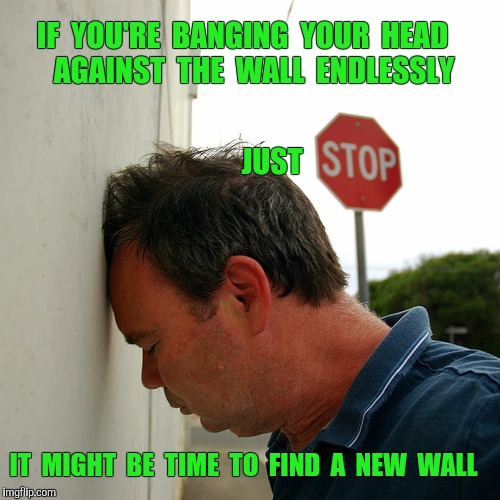 There has to be a better way. | IF  YOU'RE  BANGING  YOUR  HEAD      AGAINST  THE  WALL  ENDLESSLY; JUST; IT  MIGHT  BE  TIME  TO  FIND  A  NEW  WALL | image tagged in demotivational,head,wall | made w/ Imgflip meme maker