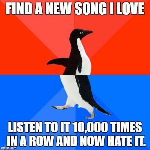 Socially Awesome Awkward Penguin Meme | FIND A NEW SONG I LOVE; LISTEN TO IT 10,000 TIMES IN A ROW AND NOW HATE IT. | image tagged in memes,socially awesome awkward penguin | made w/ Imgflip meme maker