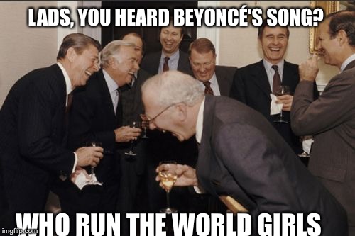 Laughing Men In Suits | LADS, YOU HEARD BEYONCÉ'S SONG? WHO RUN THE WORLD GIRLS | image tagged in memes,laughing men in suits | made w/ Imgflip meme maker