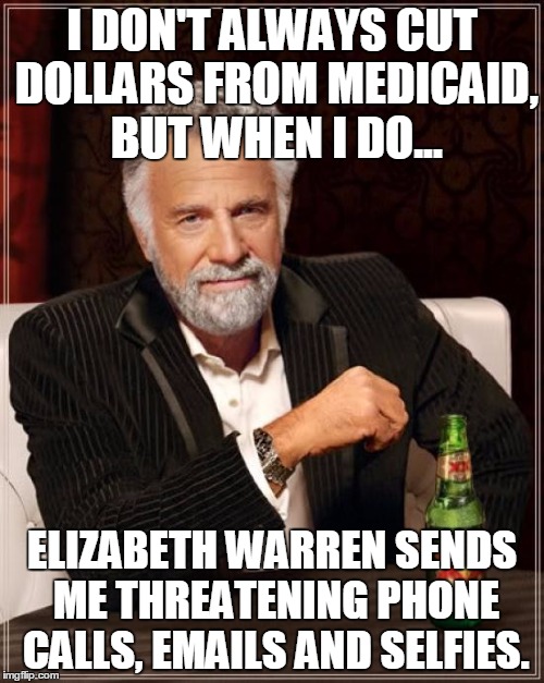 The Most Interesting Man In The World | I DON'T ALWAYS CUT DOLLARS FROM MEDICAID, BUT WHEN I DO... ELIZABETH WARREN SENDS ME THREATENING PHONE CALLS, EMAILS AND SELFIES. | image tagged in memes,the most interesting man in the world | made w/ Imgflip meme maker