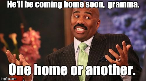 Steve Harvey Meme | He'll be coming home soon,  gramma. One home or another. | image tagged in memes,steve harvey | made w/ Imgflip meme maker