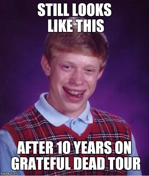 Bad Luck Brian | STILL LOOKS LIKE THIS; AFTER 10 YEARS ON GRATEFUL DEAD TOUR | image tagged in memes,bad luck brian | made w/ Imgflip meme maker