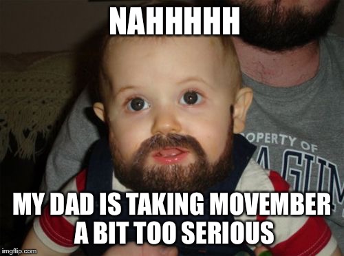 Beard Baby Meme | NAHHHHH; MY DAD IS TAKING MOVEMBER A BIT TOO SERIOUS | image tagged in memes,beard baby | made w/ Imgflip meme maker