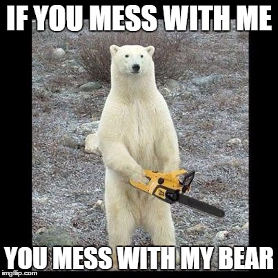 Don't mess with me and my bear | IF YOU MESS WITH ME; YOU MESS WITH MY BEAR | image tagged in memes,chainsaw bear | made w/ Imgflip meme maker