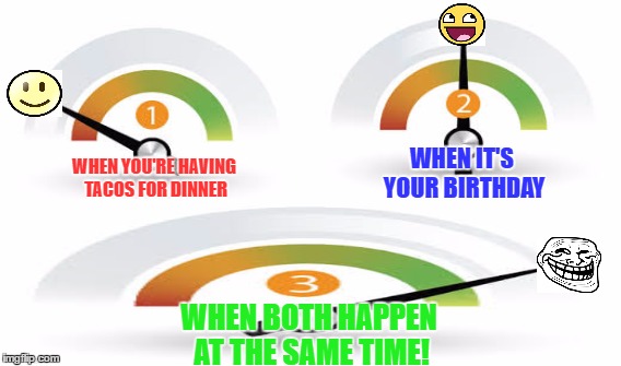 anything is possible | WHEN IT'S YOUR BIRTHDAY; WHEN YOU'RE HAVING TACOS FOR DINNER; WHEN BOTH HAPPEN AT THE SAME TIME! | image tagged in random | made w/ Imgflip meme maker