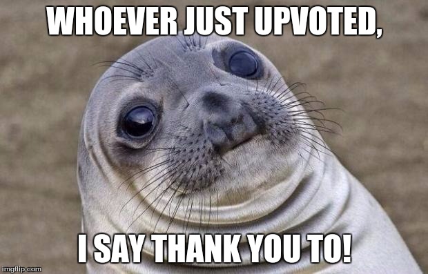 Awkward Moment Sealion Meme | WHOEVER JUST UPVOTED, I SAY THANK YOU TO! | image tagged in memes,awkward moment sealion | made w/ Imgflip meme maker