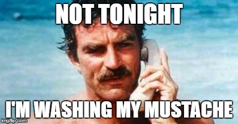 NOT TONIGHT; I'M WASHING MY MUSTACHE | image tagged in mustache,tom selleck,phone,go out | made w/ Imgflip meme maker