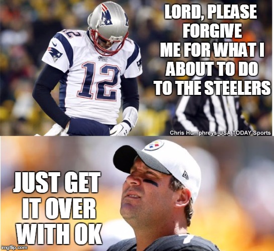 BRADY destroys steelers | LORD, PLEASE FORGIVE ME FOR WHAT I ABOUT TO DO TO THE STEELERS; JUST GET IT OVER WITH OK | image tagged in tom brady | made w/ Imgflip meme maker