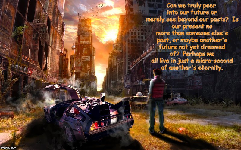 Deviantart Week (A Robroman Event) My Finale | Can we truly peer into our future or merely see beyond our pasts?

Is our present no more than someone else's past, or maybe another's future not yet dreamed of?

Perhaps we all live in just a micro-second of another's eternity. | image tagged in deviantart week,original poem | made w/ Imgflip meme maker