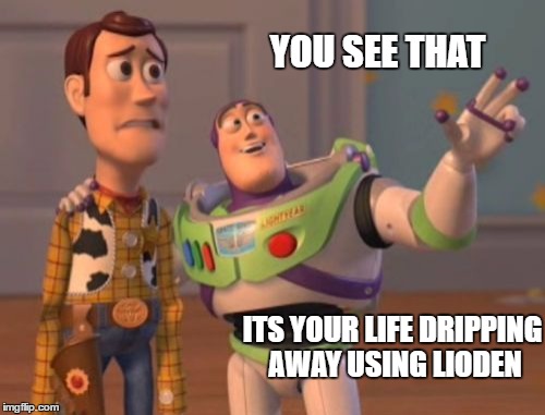 X, X Everywhere Meme | YOU SEE THAT; ITS YOUR LIFE DRIPPING AWAY USING LIODEN | image tagged in memes,x x everywhere | made w/ Imgflip meme maker