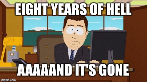Aaaaand Its Gone | EIGHT YEARS OF HELL; AAAAAND IT'S GONE | image tagged in memes,aaaaand its gone | made w/ Imgflip meme maker