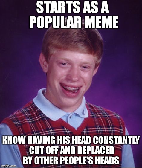 Stop it just stop | STARTS AS A POPULAR MEME; KNOW HAVING HIS HEAD CONSTANTLY CUT OFF AND REPLACED BY OTHER PEOPLE'S HEADS | image tagged in memes,bad luck brian | made w/ Imgflip meme maker