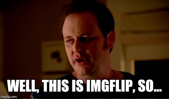 WELL, THIS IS IMGFLIP, SO... | made w/ Imgflip meme maker
