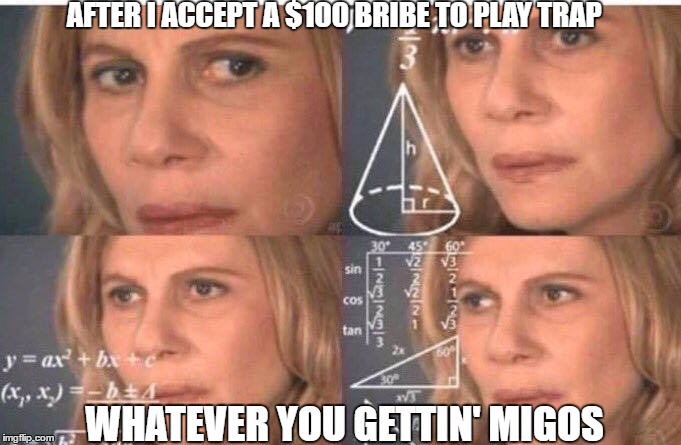 Math lady/Confused lady | AFTER I ACCEPT A $100 BRIBE TO PLAY TRAP; WHATEVER YOU GETTIN' MIGOS | image tagged in math lady/confused lady | made w/ Imgflip meme maker