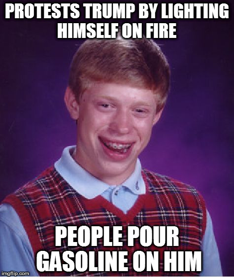 Bad Luck Brian | PROTESTS TRUMP BY LIGHTING HIMSELF ON FIRE; PEOPLE POUR GASOLINE ON HIM | image tagged in memes,bad luck brian | made w/ Imgflip meme maker