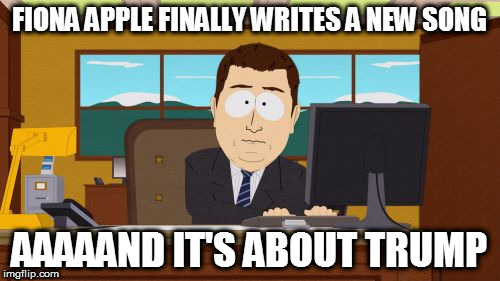 Aaaaand Its Gone | FIONA APPLE FINALLY WRITES A NEW SONG; AAAAAND IT'S ABOUT TRUMP | image tagged in memes,aaaaand its gone | made w/ Imgflip meme maker