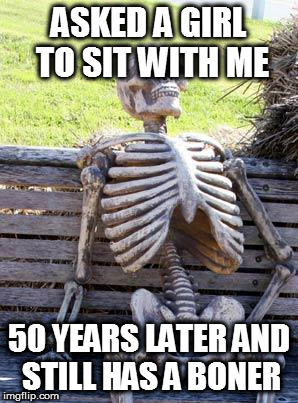 Waiting Skeleton | ASKED A GIRL TO SIT WITH ME; 50 YEARS LATER AND STILL HAS A BONER | image tagged in memes,waiting skeleton | made w/ Imgflip meme maker