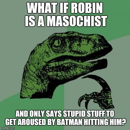 It Might Explain a Lot | WHAT IF ROBIN IS A MASOCHIST; AND ONLY SAYS STUPID STUFF TO GET AROUSED BY BATMAN HITTING HIM? | image tagged in memes,philosoraptor,batman slapping robin,batman and robin,pain | made w/ Imgflip meme maker