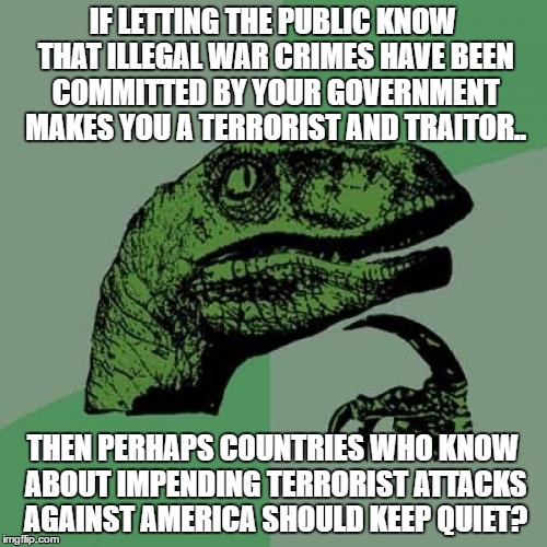 Philosoraptor Meme | IF LETTING THE PUBLIC KNOW THAT ILLEGAL WAR CRIMES HAVE BEEN COMMITTED BY YOUR GOVERNMENT MAKES YOU A TERRORIST AND TRAITOR.. THEN PERHAPS C | image tagged in memes,philosoraptor | made w/ Imgflip meme maker