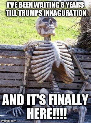 Waiting Skeleton Meme | I'VE BEEN WAITING 8 YEARS TILL TRUMPS INNAGURATION; AND IT'S FINALLY HERE!!!! | image tagged in memes,waiting skeleton | made w/ Imgflip meme maker