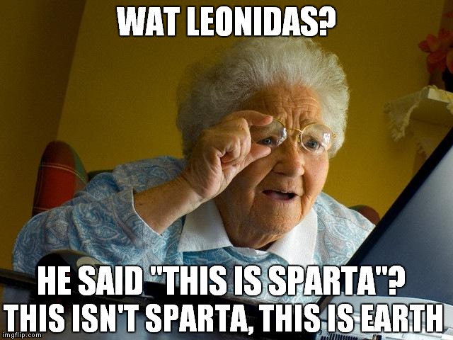 Grandma Finds The Leonidas | WAT LEONIDAS? HE SAID "THIS IS SPARTA"? THIS ISN'T SPARTA, THIS IS EARTH | image tagged in memes,grandma finds the internet | made w/ Imgflip meme maker