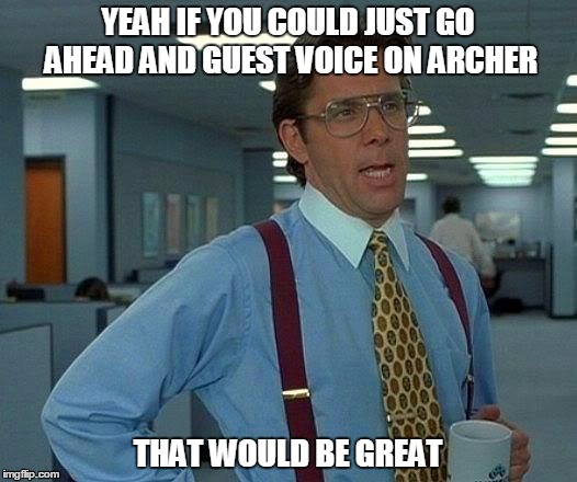 That Would Be Great - guest voice on Archer | YEAH IF YOU COULD JUST GO AHEAD AND GUEST VOICE ON ARCHER; THAT WOULD BE GREAT | image tagged in memes,that would be great | made w/ Imgflip meme maker