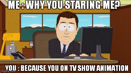 Aaaaand Its TV | ME : WHY YOU STARING ME? YOU : BECAUSE YOU ON TV SHOW ANIMATION | image tagged in memes,aaaaand its gone | made w/ Imgflip meme maker